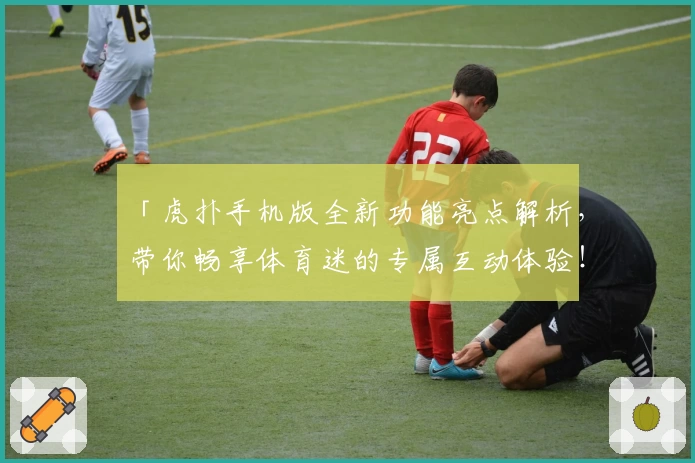 「虎扑手机版全新功能亮点解析，带你畅享体育迷的专属互动体验！」