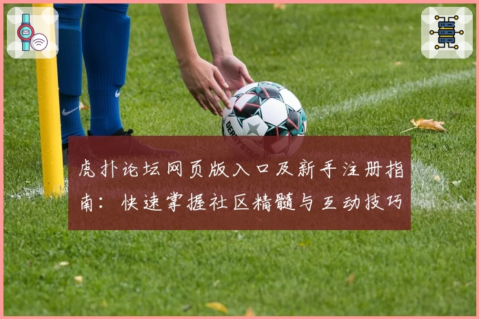 虎扑论坛网页版入口及新手注册指南：快速掌握社区精髓与互动技巧