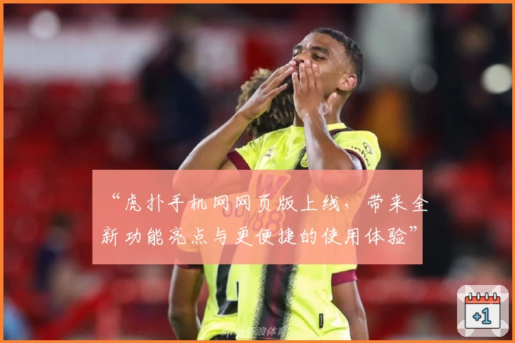 “虎扑手机网网页版上线，带来全新功能亮点与更便捷的使用体验”