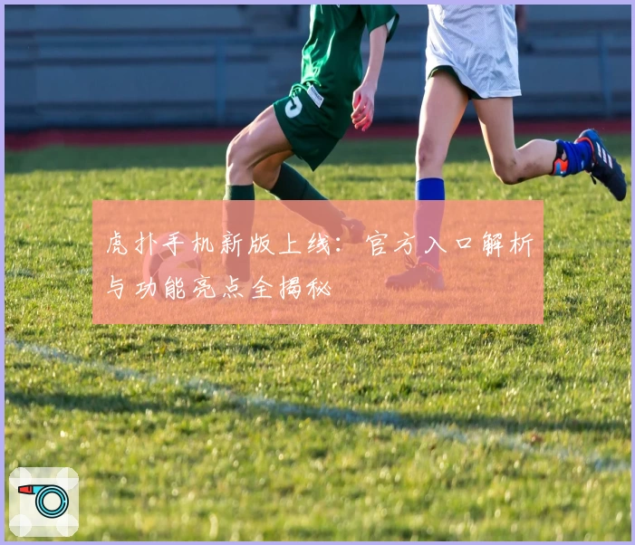 虎扑手机新版上线：官方入口解析与功能亮点全揭秘