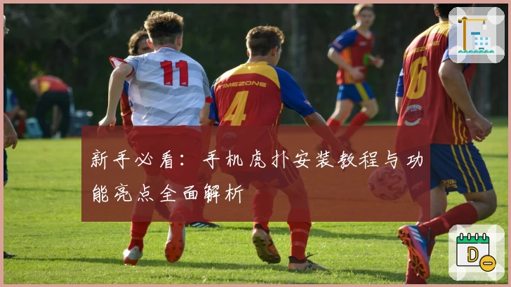 新手必看：手机虎扑安装教程与功能亮点全面解析