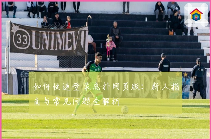 如何快速登录虎扑网页版：新人指南与常见问题全解析