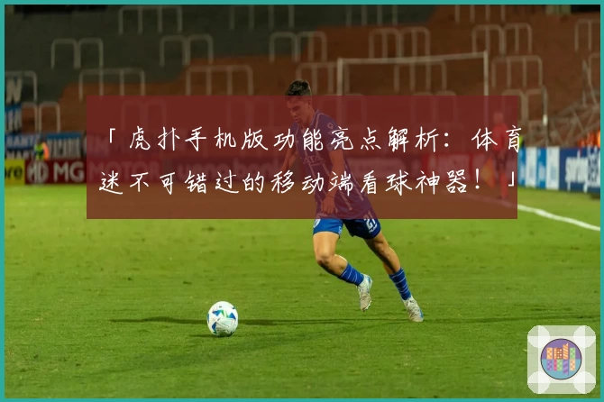 「虎扑手机版功能亮点解析：体育迷不可错过的移动端看球神器！」