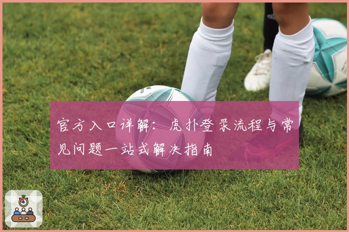 官方入口详解：虎扑登录流程与常见问题一站式解决指南