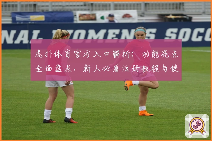 虎扑体育官方入口解析：功能亮点全面盘点，新人必看注册教程与使用指南