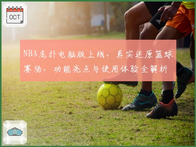 NBA虎扑电脑版上线，真实还原篮球赛场，功能亮点与使用体验全解析