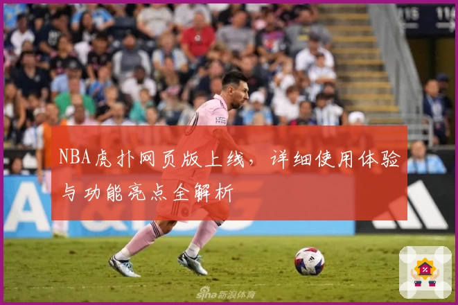 NBA虎扑网页版上线，详细使用体验与功能亮点全解析
