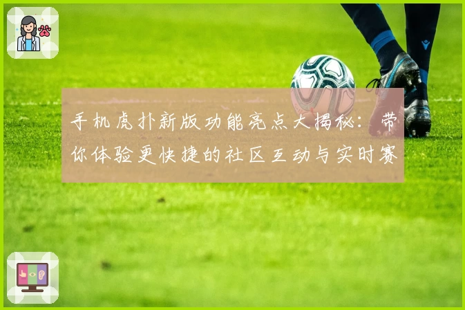 手机虎扑新版功能亮点大揭秘：带你体验更快捷的社区互动与实时赛事资讯！