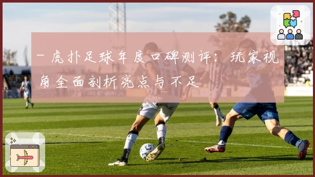 - 虎扑足球年度口碑测评：玩家视角全面剖析亮点与不足