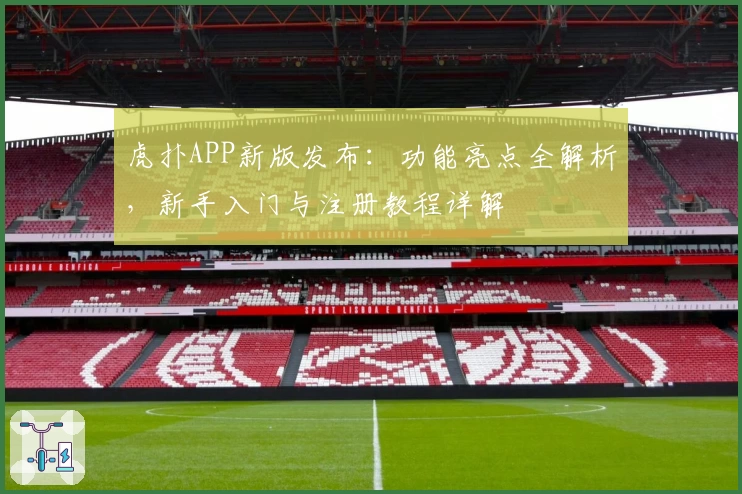 虎扑APP新版发布：功能亮点全解析，新手入门与注册教程详解