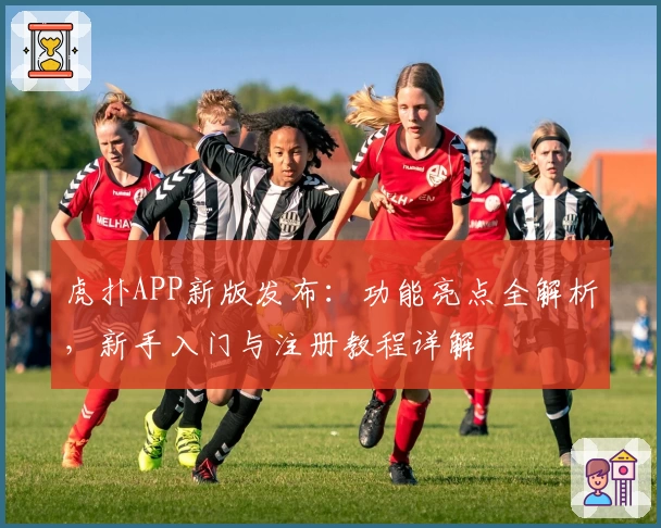 虎扑APP新版发布：功能亮点全解析，新手入门与注册教程详解