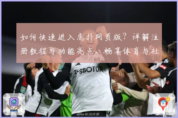 如何快速进入虎扑网页版?详解注册教程与功能亮点,畅享体育与社群体验