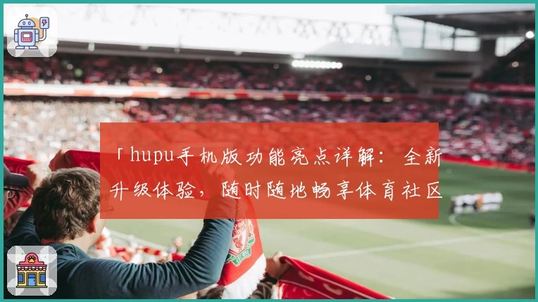 「hupu手机版功能亮点详解：全新升级体验，随时随地畅享体育社区」