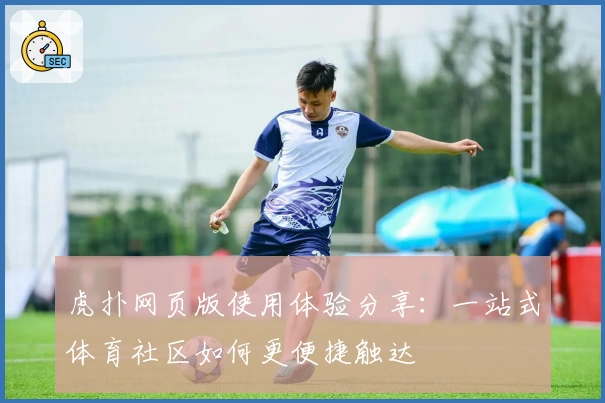 虎扑网页版使用体验分享：一站式体育社区如何更便捷触达