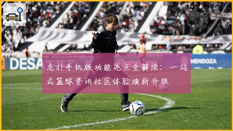 虎扑手机版功能亮点全解读：一站式篮球资讯社区体验焕新升级