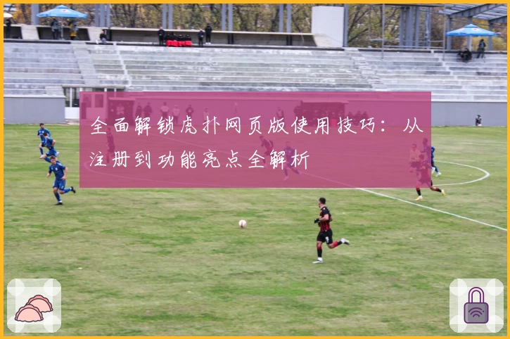 全面解锁虎扑网页版使用技巧：从注册到功能亮点全解析