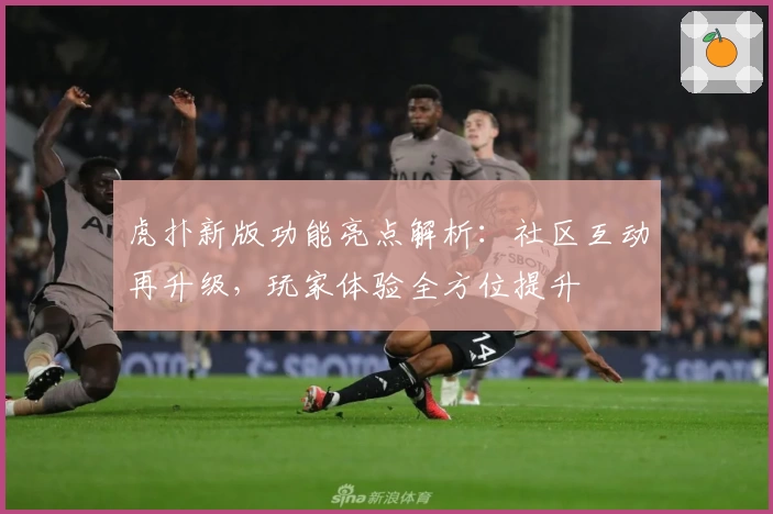 虎扑新版功能亮点解析：社区互动再升级，玩家体验全方位提升