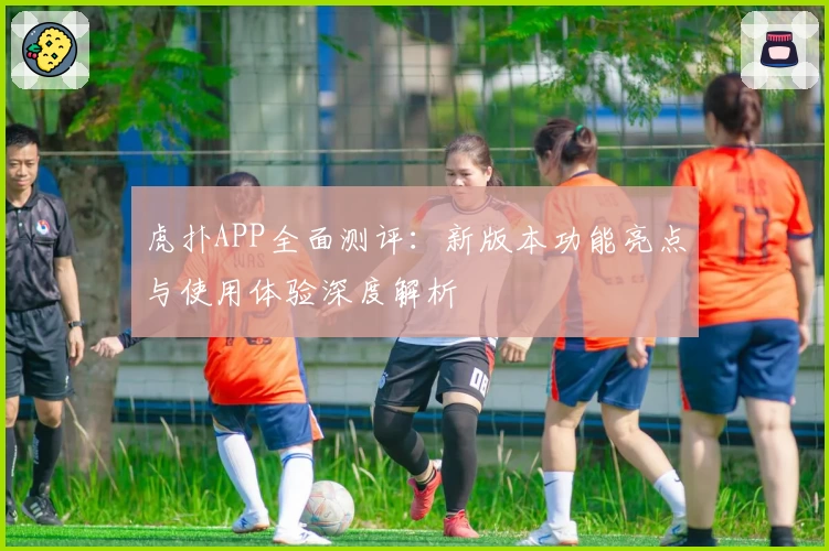 虎扑APP全面测评：新版本功能亮点与使用体验深度解析