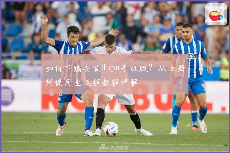 如何下载安装Hupu手机版？从注册到使用全流程教程详解