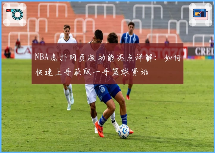 NBA虎扑网页版功能亮点详解：如何快速上手获取一手篮球资讯