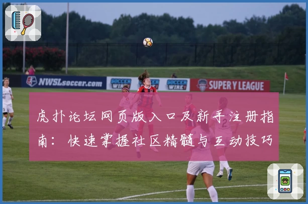虎扑论坛网页版入口及新手注册指南：快速掌握社区精髓与互动技巧