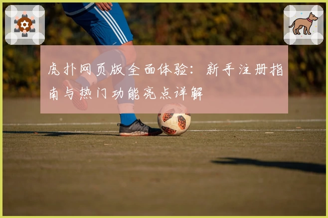虎扑网页版全面体验：新手注册指南与热门功能亮点详解