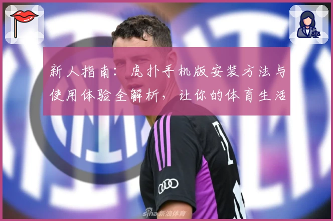 新人指南：虎扑手机版安装方法与使用体验全解析，让你的体育生活更便捷