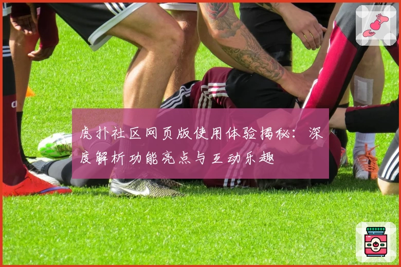 虎扑社区网页版使用体验揭秘：深度解析功能亮点与互动乐趣