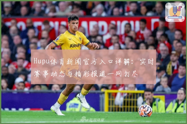 Hupu体育新闻官方入口详解：实时赛事动态与精彩报道一网打尽