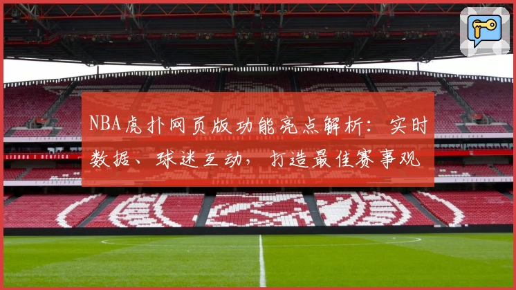 NBA虎扑网页版功能亮点解析：实时数据、球迷互动，打造最佳赛事观看体验