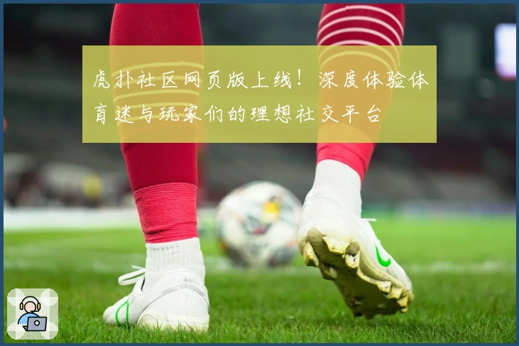 虎扑社区网页版上线!深度体验体育迷与玩家们的理想社交平台