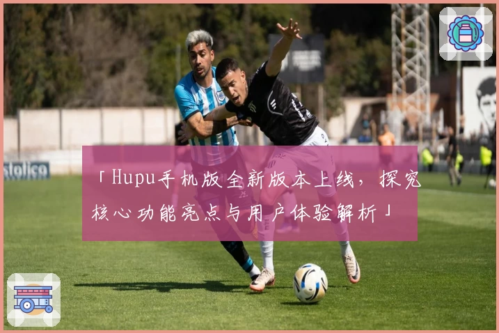 「Hupu手机版全新版本上线，探究核心功能亮点与用户体验解析」