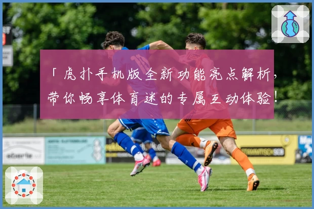 「虎扑手机版全新功能亮点解析，带你畅享体育迷的专属互动体验！」