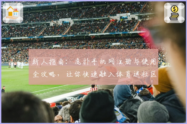 新人指南：虎扑手机网注册与使用全攻略，让你快速融入体育迷社区