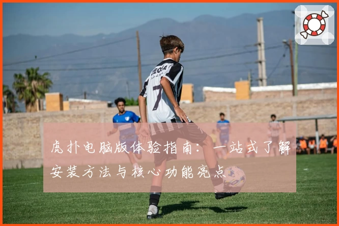 虎扑电脑版体验指南：一站式了解安装方法与核心功能亮点