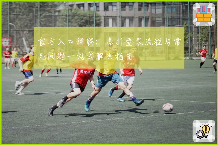 官方入口详解：虎扑登录流程与常见问题一站式解决指南