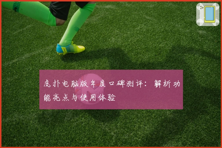 虎扑电脑版年度口碑测评：解析功能亮点与使用体验