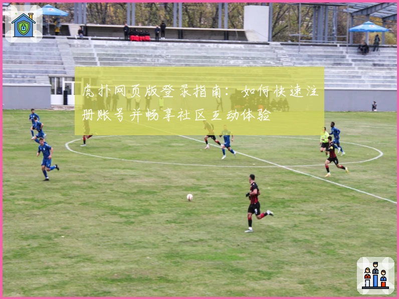 虎扑网页版登录指南：如何快速注册账号并畅享社区互动体验