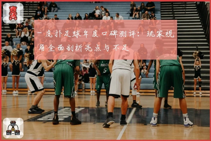 - 虎扑足球年度口碑测评：玩家视角全面剖析亮点与不足