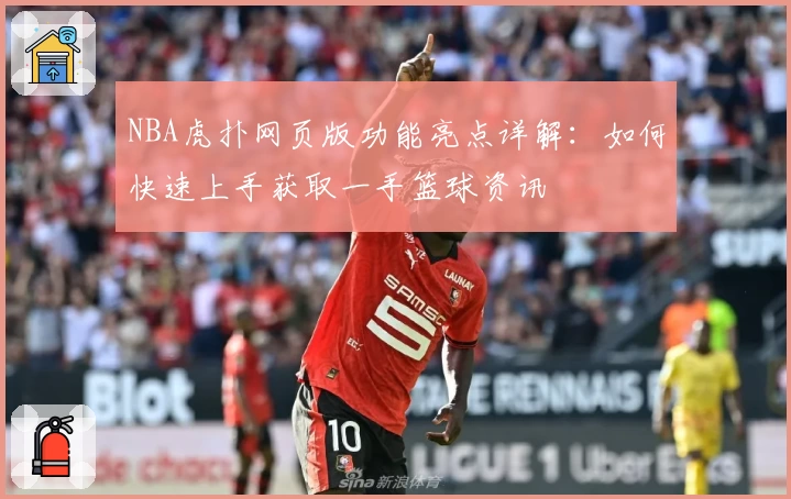 NBA虎扑网页版功能亮点详解：如何快速上手获取一手篮球资讯