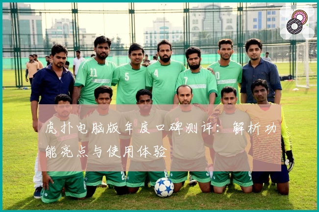 虎扑电脑版年度口碑测评：解析功能亮点与使用体验
