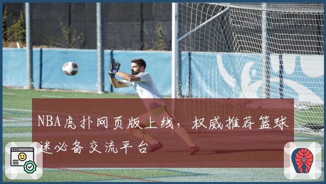 NBA虎扑网页版上线，权威推荐篮球迷必备交流平台