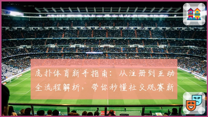 虎扑体育新手指南：从注册到互动全流程解析，带你秒懂社交观赛新方式
