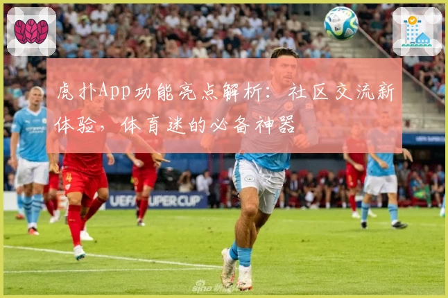 虎扑App功能亮点解析：社区交流新体验，体育迷的必备神器