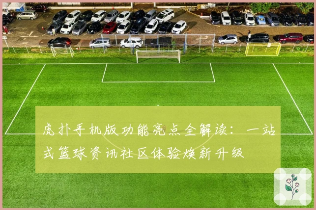 虎扑手机版功能亮点全解读：一站式篮球资讯社区体验焕新升级