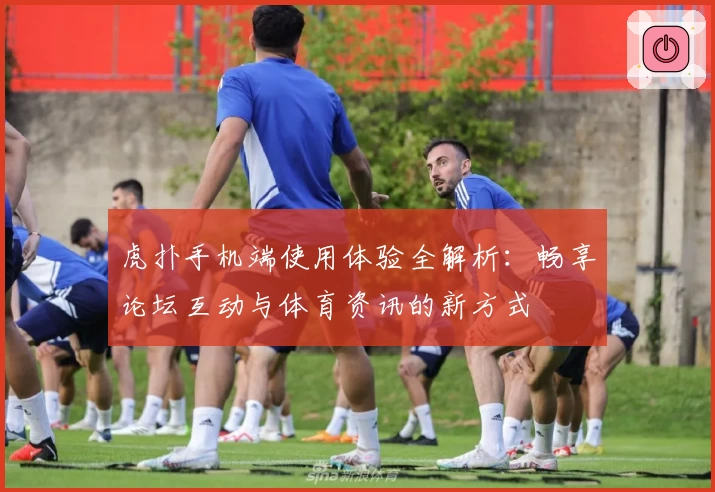 虎扑手机端使用体验全解析：畅享论坛互动与体育资讯的新方式