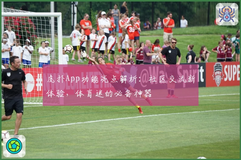 虎扑App功能亮点解析：社区交流新体验，体育迷的必备神器