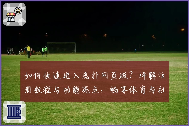 如何快速进入虎扑网页版？详解注册教程与功能亮点，畅享体育与社群体验