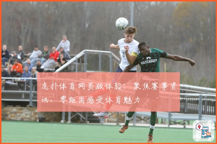虎扑体育网页版体验：聚焦赛事资讯，零距离感受体育魅力