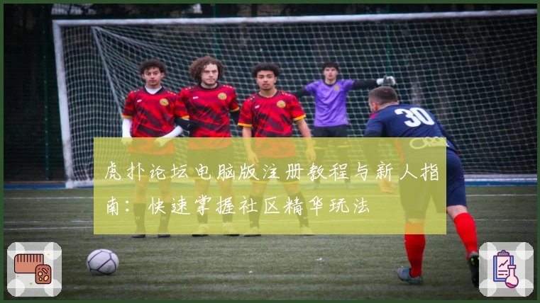 虎扑论坛电脑版注册教程与新人指南：快速掌握社区精华玩法